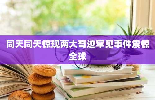 同天同天惊现两大奇迹罕见事件震惊全球
