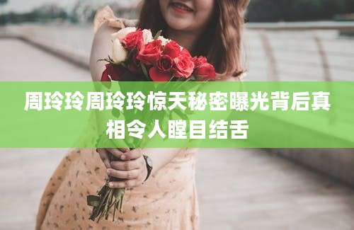 周玲玲周玲玲惊天秘密曝光背后真相令人瞠目结舌