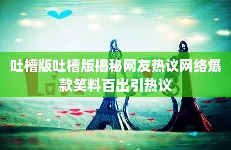 吐槽版吐槽版揭秘网友热议网络爆款笑料百出引热议