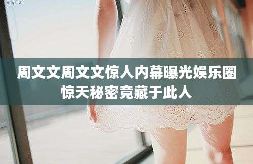 周文文周文文惊人内幕曝光娱乐圈惊天秘密竟藏于此人