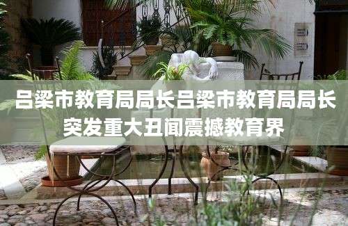 吕梁市教育局局长吕梁市教育局局长突发重大丑闻震撼教育界