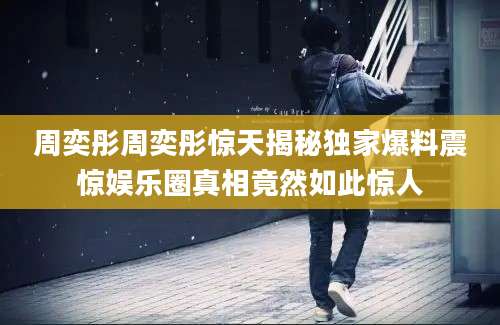 周奕彤周奕彤惊天揭秘独家爆料震惊娱乐圈真相竟然如此惊人