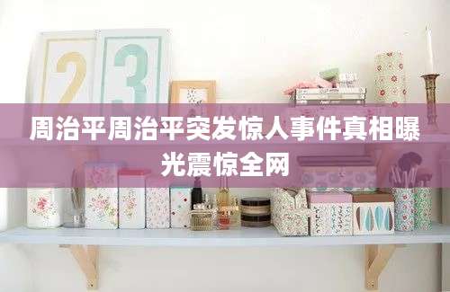 周治平周治平突发惊人事件真相曝光震惊全网