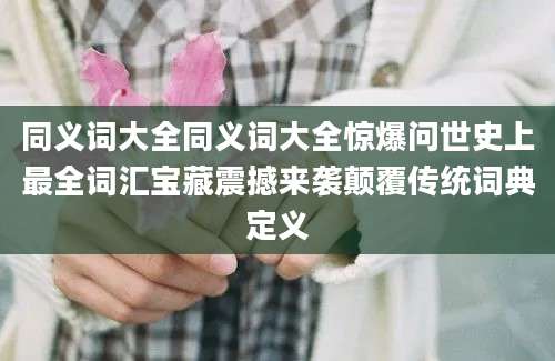 同义词大全同义词大全惊爆问世史上最全词汇宝藏震撼来袭颠覆传统词典定义