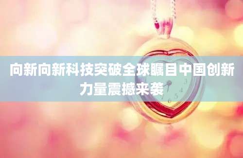 向新向新科技突破全球瞩目中国创新力量震撼来袭