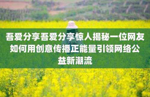 吾爱分享吾爱分享惊人揭秘一位网友如何用创意传播正能量引领网络公益新潮流