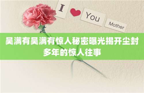 吴满有吴满有惊人秘密曝光揭开尘封多年的惊人往事