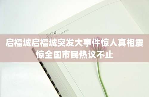 启福城启福城突发大事件惊人真相震惊全国市民热议不止