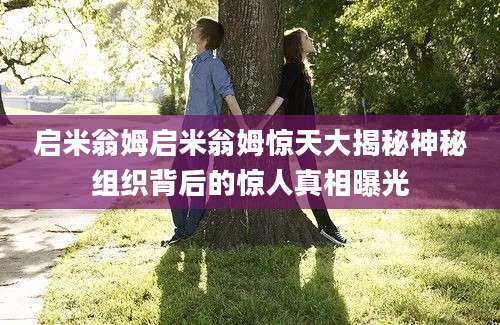 启米翁姆启米翁姆惊天大揭秘神秘组织背后的惊人真相曝光