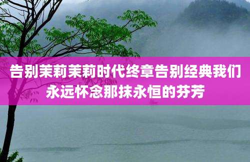 告别茉莉茉莉时代终章告别经典我们永远怀念那抹永恒的芬芳
