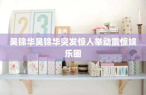 吴锦华吴锦华突发惊人举动震惊娱乐圈