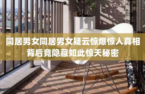 同居男女同居男女疑云惊爆惊人真相背后竟隐藏如此惊天秘密