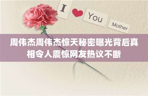 周伟杰周伟杰惊天秘密曝光背后真相令人震惊网友热议不断