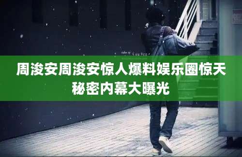 周浚安周浚安惊人爆料娱乐圈惊天秘密内幕大曝光