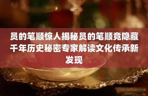 员的笔顺惊人揭秘员的笔顺竟隐藏千年历史秘密专家解读文化传承新发现