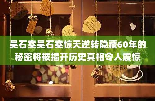 吴石案吴石案惊天逆转隐藏60年的秘密将被揭开历史真相令人震惊