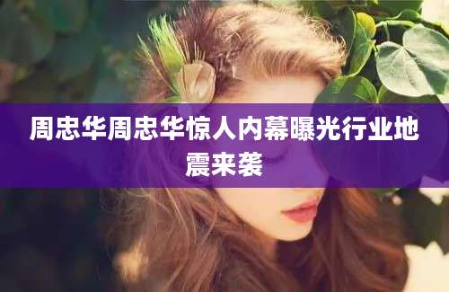 周忠华周忠华惊人内幕曝光行业地震来袭