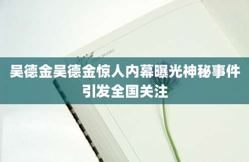 吴德金吴德金惊人内幕曝光神秘事件引发全国关注