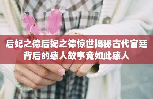 后妃之德后妃之德惊世揭秘古代宫廷背后的感人故事竟如此感人