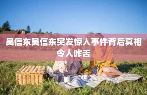 吴信东吴信东突发惊人事件背后真相令人咋舌