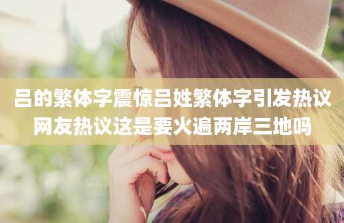 吕的繁体字震惊吕姓繁体字引发热议网友热议这是要火遍两岸三地吗