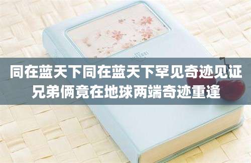 同在蓝天下同在蓝天下罕见奇迹见证兄弟俩竟在地球两端奇迹重逢