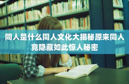 同人是什么同人文化大揭秘原来同人竟隐藏如此惊人秘密