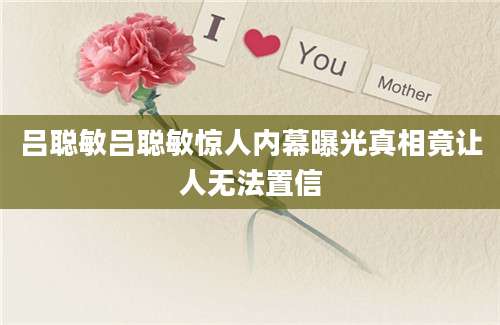 吕聪敏吕聪敏惊人内幕曝光真相竟让人无法置信