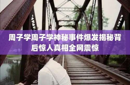 周子学周子学神秘事件爆发揭秘背后惊人真相全网震惊