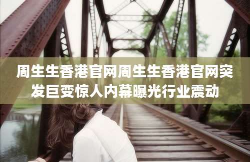 周生生香港官网周生生香港官网突发巨变惊人内幕曝光行业震动