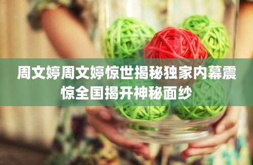 周文婷周文婷惊世揭秘独家内幕震惊全国揭开神秘面纱