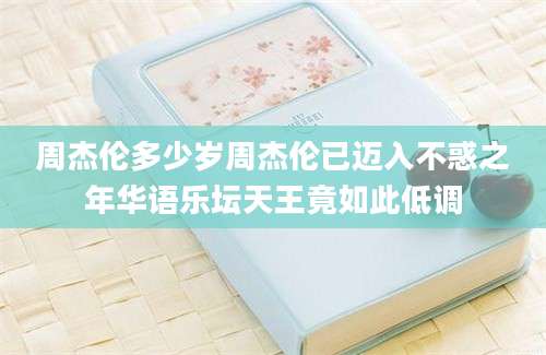 周杰伦多少岁周杰伦已迈入不惑之年华语乐坛天王竟如此低调