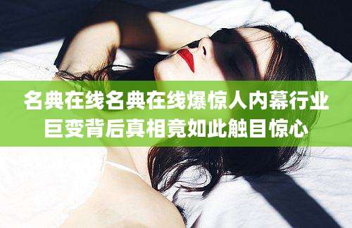 名典在线名典在线爆惊人内幕行业巨变背后真相竟如此触目惊心