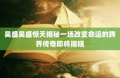 吴盛吴盛惊天揭秘一场改变命运的跨界传奇即将揭晓