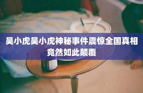 吴小虎吴小虎神秘事件震惊全国真相竟然如此颠覆