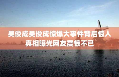 吴俊成吴俊成惊爆大事件背后惊人真相曝光网友震惊不已
