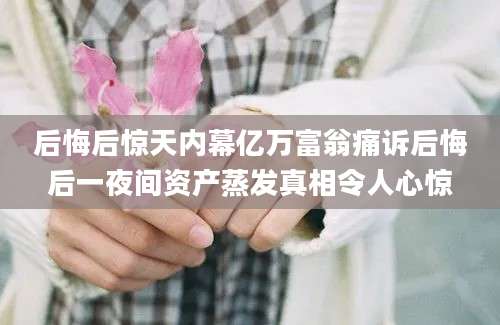 后悔后惊天内幕亿万富翁痛诉后悔后一夜间资产蒸发真相令人心惊