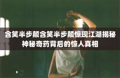 含笑半步颠含笑半步颠惊现江湖揭秘神秘奇药背后的惊人真相