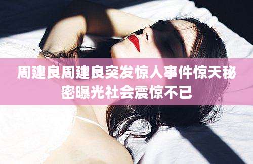 周建良周建良突发惊人事件惊天秘密曝光社会震惊不已