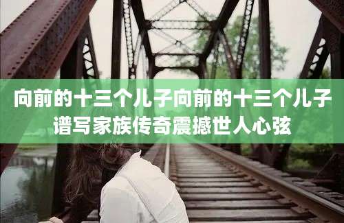 向前的十三个儿子向前的十三个儿子谱写家族传奇震撼世人心弦
