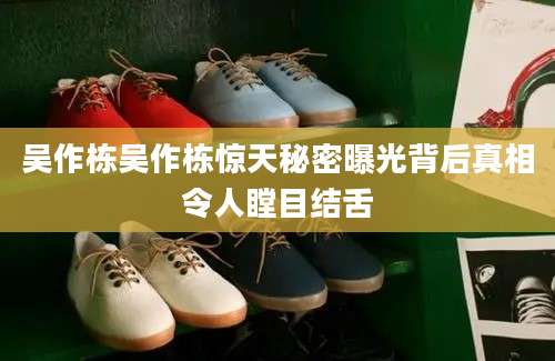 吴作栋吴作栋惊天秘密曝光背后真相令人瞠目结舌