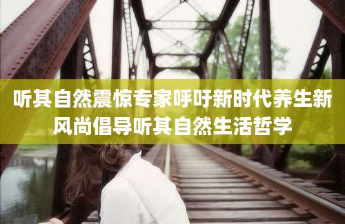 听其自然震惊专家呼吁新时代养生新风尚倡导听其自然生活哲学
