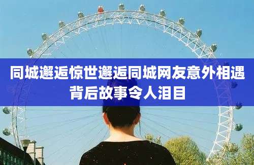 同城邂逅惊世邂逅同城网友意外相遇背后故事令人泪目