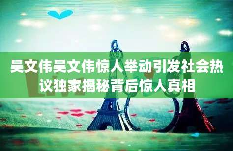吴文伟吴文伟惊人举动引发社会热议独家揭秘背后惊人真相
