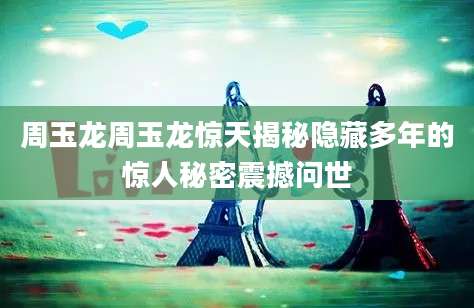 周玉龙周玉龙惊天揭秘隐藏多年的惊人秘密震撼问世