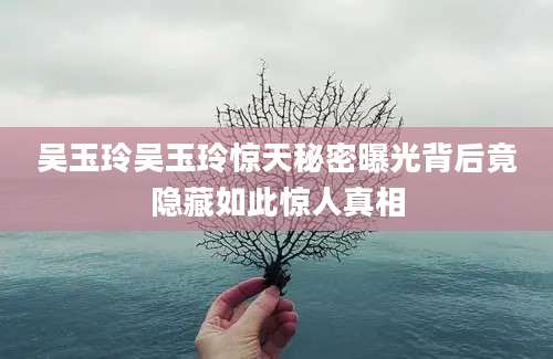 吴玉玲吴玉玲惊天秘密曝光背后竟隐藏如此惊人真相