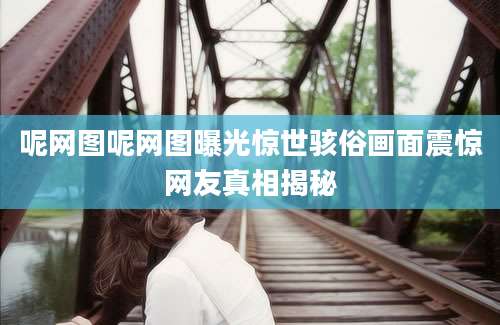 呢网图呢网图曝光惊世骇俗画面震惊网友真相揭秘