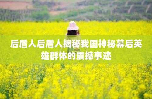 后盾人后盾人揭秘我国神秘幕后英雄群体的震撼事迹