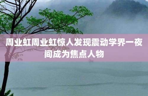 周业虹周业虹惊人发现震动学界一夜间成为焦点人物