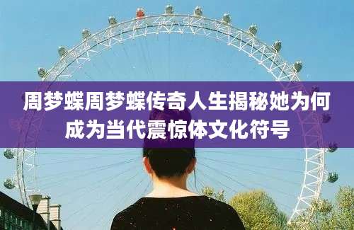 周梦蝶周梦蝶传奇人生揭秘她为何成为当代震惊体文化符号